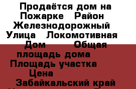 Продаётся дом на Пожарке › Район ­ Железнодорожный › Улица ­ Локомотивная › Дом ­ 56 › Общая площадь дома ­ 50 › Площадь участка ­ 20 › Цена ­ 1 550 000 - Забайкальский край Недвижимость » Дома, коттеджи, дачи продажа   